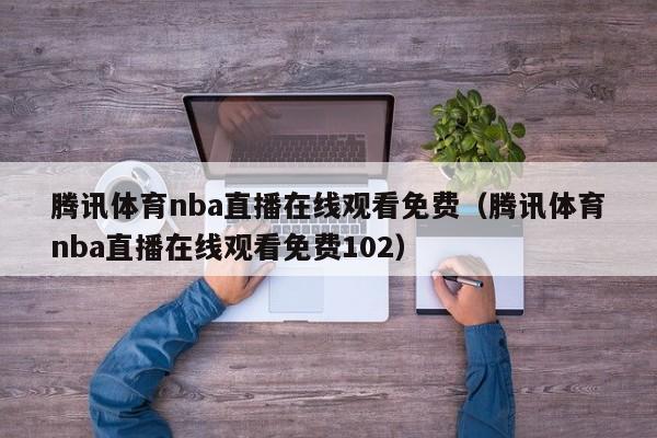 腾讯体育nba直播在线观看免费（腾讯体育nba直播在线观看免费102）