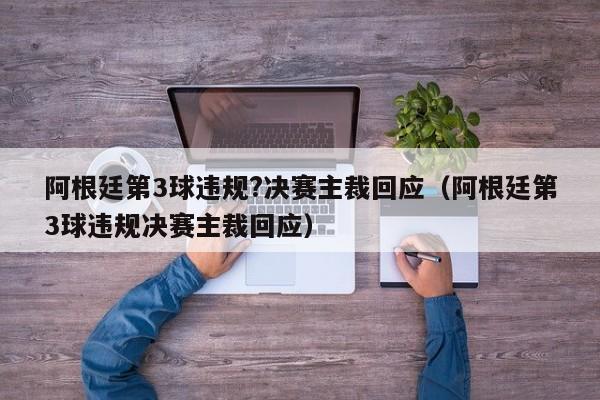 阿根廷第3球违规?决赛主裁回应（阿根廷第3球违规决赛主裁回应）