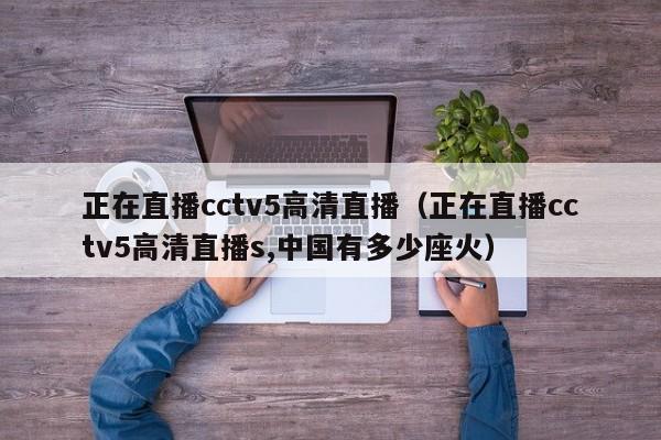 正在直播cctv5高清直播（正在直播cctv5高清直播s,中国有多少座火）