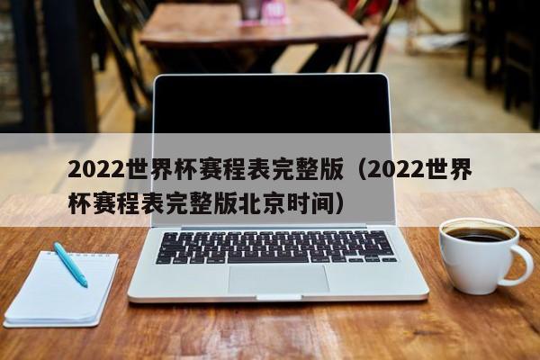 2022世界杯赛程表完整版（2022世界杯赛程表完整版北京时间）