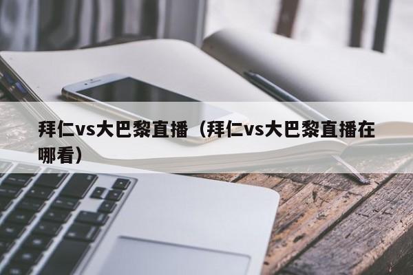 拜仁vs大巴黎直播（拜仁vs大巴黎直播在哪看）