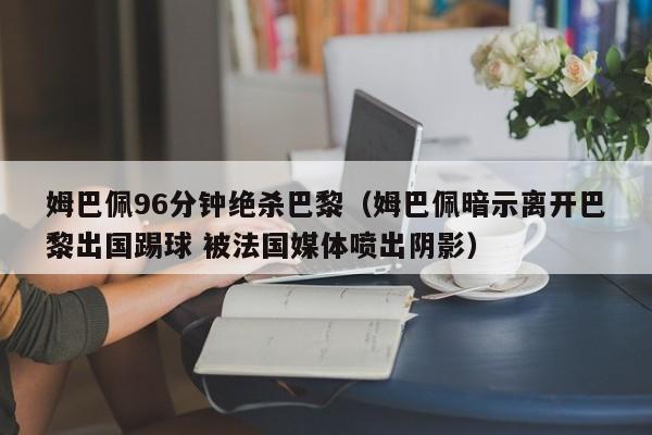 姆巴佩96分钟绝杀巴黎（姆巴佩暗示离开巴黎出国踢球 被法国媒体喷出阴影）