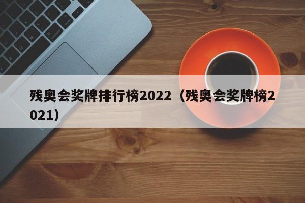 残奥会奖牌排行榜2022（残奥会奖牌榜2021）