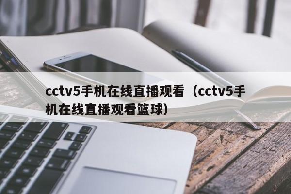 cctv5手机在线直播观看（cctv5手机在线直播观看篮球）