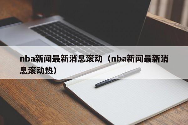 nba新闻最新消息滚动（nba新闻最新消息滚动热）