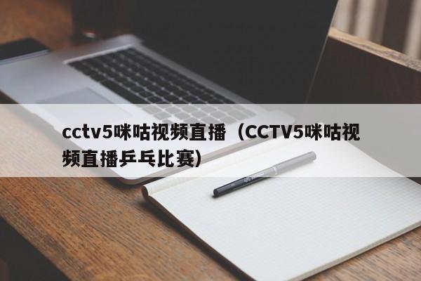 cctv5咪咕视频直播（CCTV5咪咕视频直播乒乓比赛）