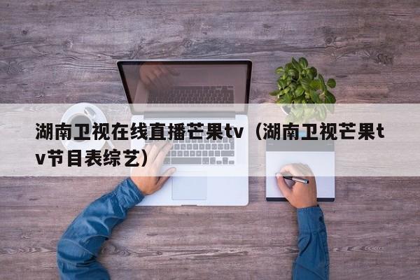 湖南卫视在线直播芒果tv（湖南卫视芒果tv节目表综艺）