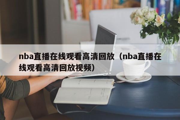 nba直播在线观看高清回放（nba直播在线观看高清回放视频）