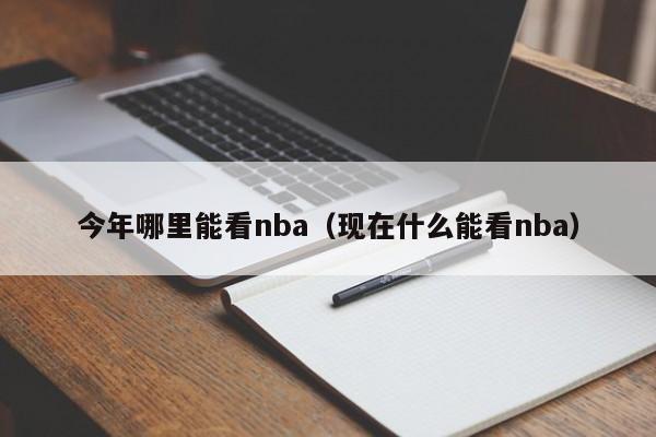 今年哪里能看nba（现在什么能看nba）