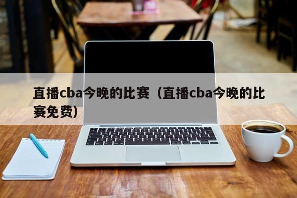 直播cba今晚的比赛（直播cba今晚的比赛免费）