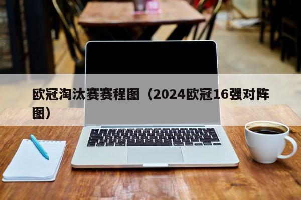 欧冠淘汰赛赛程图（2024欧冠16强对阵图）