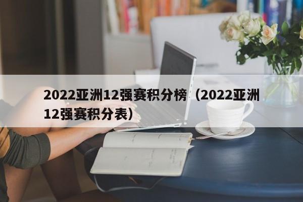 2022亚洲12强赛积分榜（2022亚洲12强赛积分表）