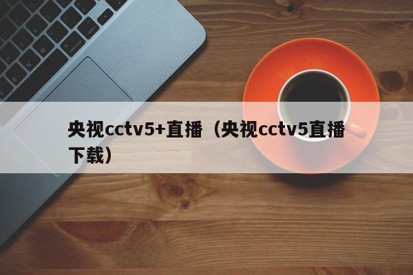 央视cctv5+直播（央视cctv5直播下载）