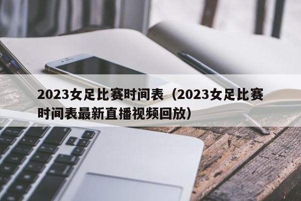 2023女足比赛时间表（2023女足比赛时间表最新直播视频回放）