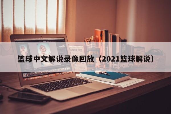 篮球中文解说录像回放（2021篮球解说）