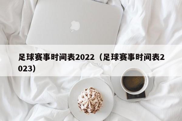 足球赛事时间表2022（足球赛事时间表2023）