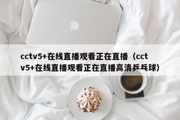 cctv5+在线直播观看正在直播（cctv5+在线直播观看正在直播高清乒乓球）