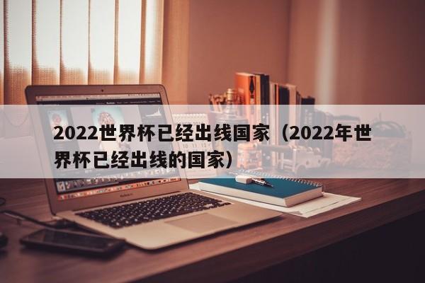 2022世界杯已经出线国家（2022年世界杯已经出线的国家）