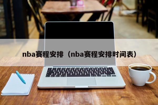 nba赛程安排（nba赛程安排时间表）