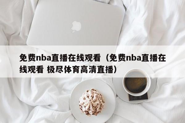 免费nba直播在线观看（免费nba直播在线观看 极尽体育高清直播）