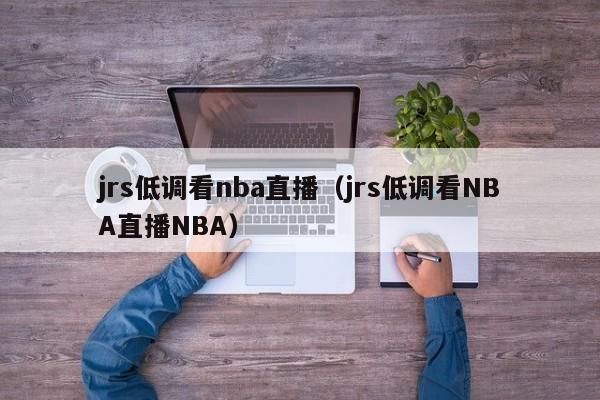 jrs低调看nba直播（jrs低调看NBA直播NBA）