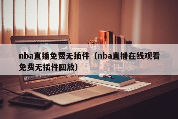 nba直播免费无插件（nba直播在线观看免费无插件回放）