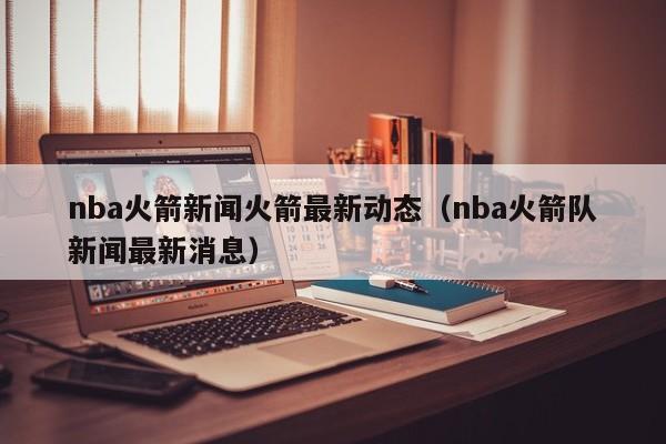 nba火箭新闻火箭最新动态（nba火箭队新闻最新消息）