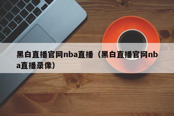 黑白直播官网nba直播（黑白直播官网nba直播录像）