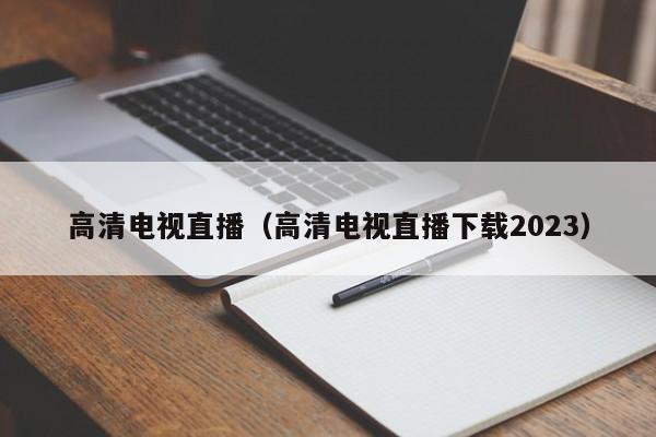 高清电视直播（高清电视直播下载2023）