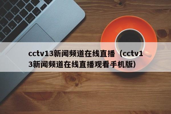 cctv13新闻频道在线直播（cctv13新闻频道在线直播观看手机版）