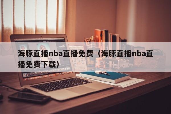 海豚直播nba直播免费（海豚直播nba直播免费下载）