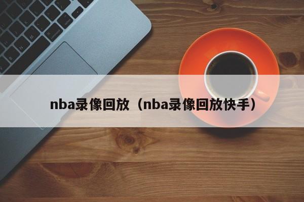 nba录像回放（nba录像回放快手）