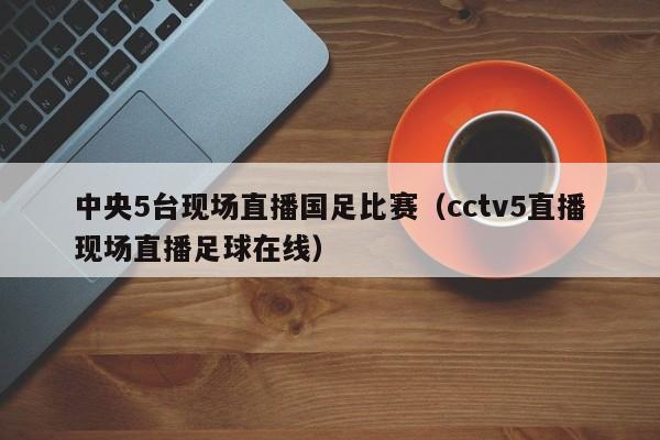 中央5台现场直播国足比赛（cctv5直播现场直播足球在线）