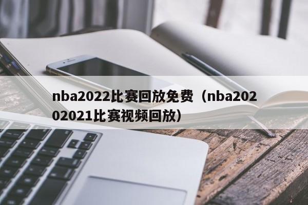 nba2022比赛回放免费（nba20202021比赛视频回放）