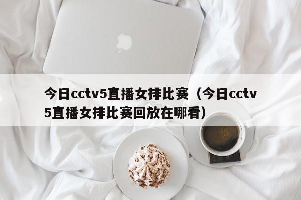 今日cctv5直播女排比赛（今日cctv5直播女排比赛回放在哪看）