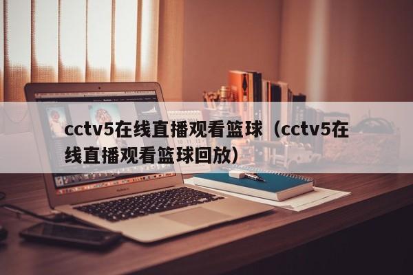 cctv5在线直播观看篮球（cctv5在线直播观看篮球回放）