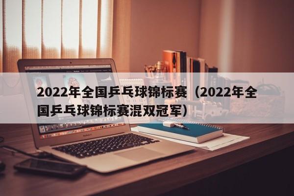 2022年全国乒乓球锦标赛（2022年全国乒乓球锦标赛混双冠军）