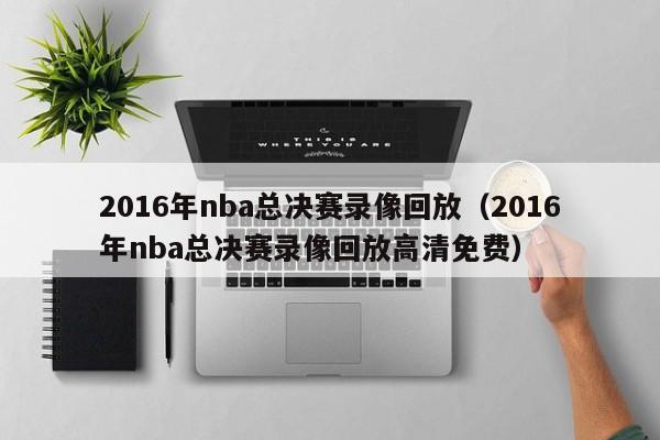 2016年nba总决赛录像回放（2016年nba总决赛录像回放高清免费）