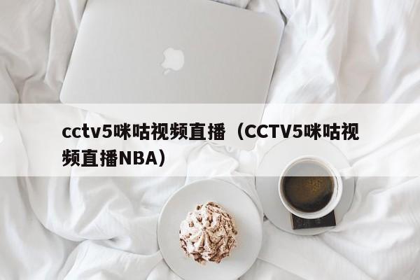 cctv5咪咕视频直播（CCTV5咪咕视频直播NBA）