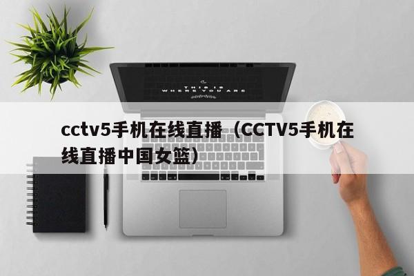 cctv5手机在线直播（CCTV5手机在线直播中国女篮）