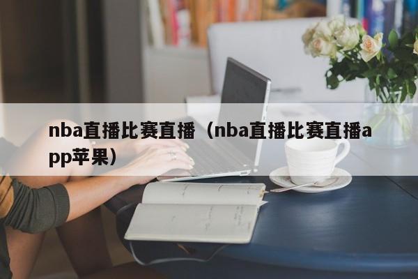 nba直播比赛直播（nba直播比赛直播app苹果）