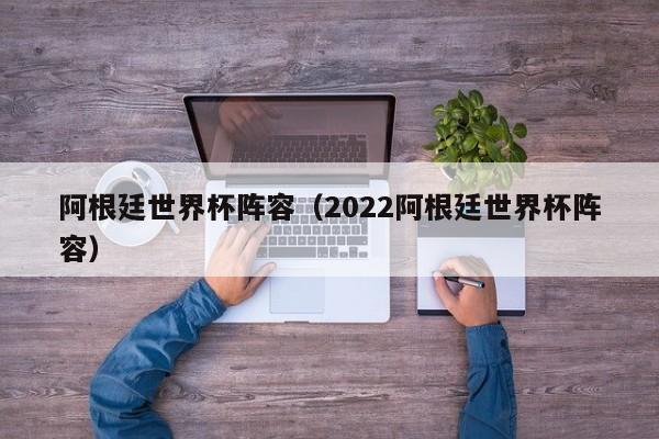 阿根廷世界杯阵容（2022阿根廷世界杯阵容）