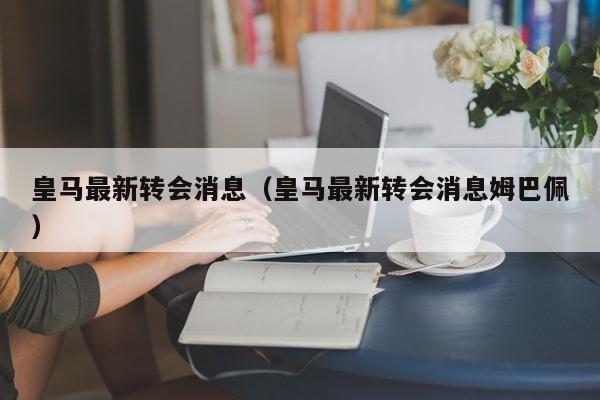 皇马最新转会消息（皇马最新转会消息姆巴佩）