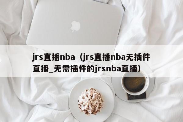 jrs直播nba（jrs直播nba无插件直播_无需插件的jrsnba直播）