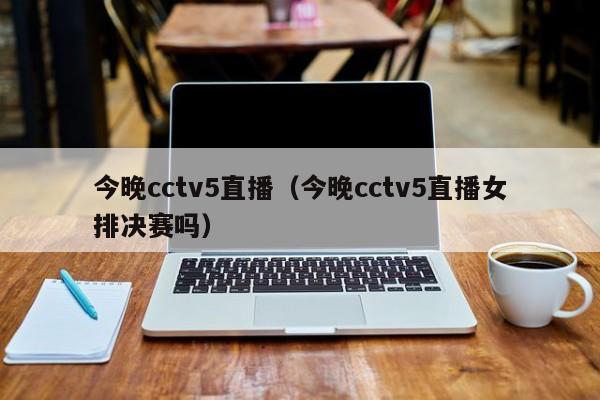 今晚cctv5直播（今晚cctv5直播女排决赛吗）