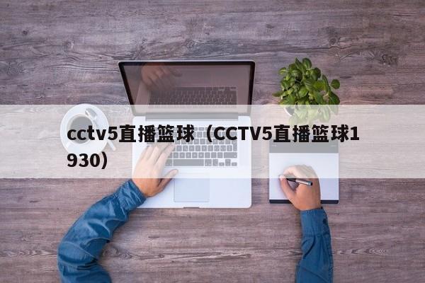 cctv5直播篮球（CCTV5直播篮球1930）