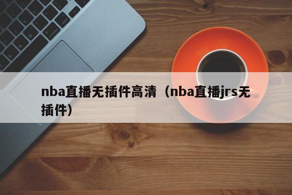 nba直播无插件高清（nba直播jrs无插件）