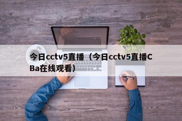 今日cctv5直播（今日cctv5直播CBa在线观看）