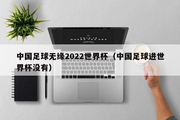 中国足球无缘2022世界杯（中国足球进世界杯没有）