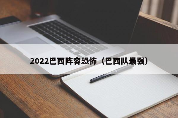 2022巴西阵容恐怖（巴西队最强）